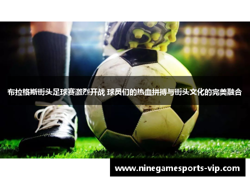 布拉格斯街头足球赛激烈开战 球员们的热血拼搏与街头文化的完美融合