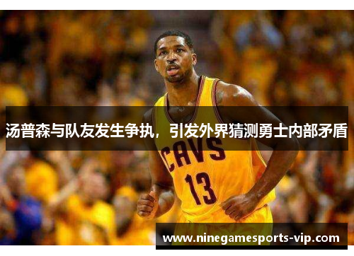 汤普森与队友发生争执，引发外界猜测勇士内部矛盾