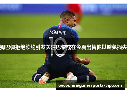 姆巴佩拒绝续约引发关注巴黎或在今夏出售他以避免损失