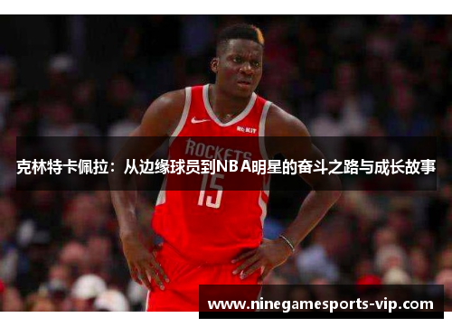 克林特卡佩拉:从边缘球员到NBA明星的奋斗之路与成长故事