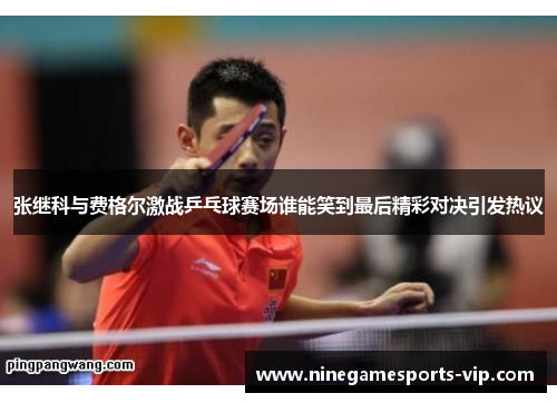 张继科与费格尔激战乒乓球赛场谁能笑到最后精彩对决引发热议